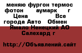 меняю фургон термос фотон 3702 аумарк 2013г › Цена ­ 400 000 - Все города Авто » Обмен   . Ямало-Ненецкий АО,Салехард г.